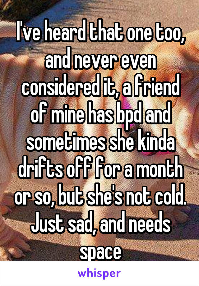 I've heard that one too, and never even considered it, a friend of mine has bpd and sometimes she kinda drifts off for a month or so, but she's not cold. Just sad, and needs space