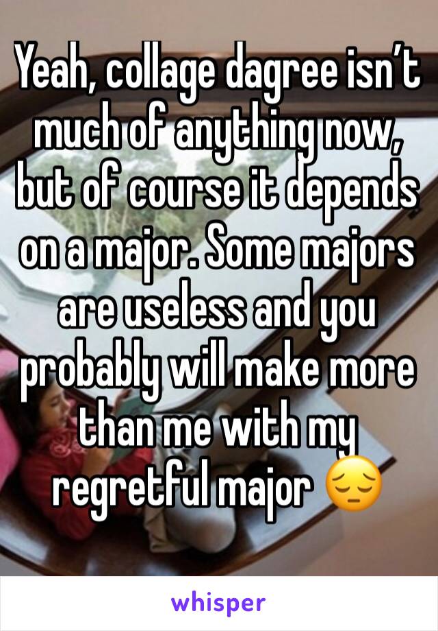 Yeah, collage dagree isn’t much of anything now, but of course it depends on a major. Some majors are useless and you probably will make more than me with my regretful major 😔