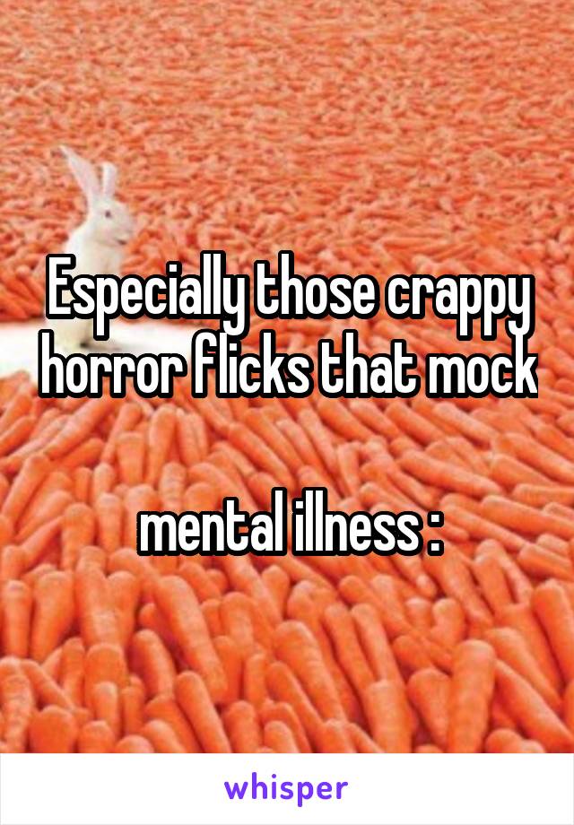Especially those crappy horror flicks that mock 
mental illness :\