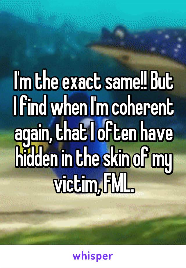 I'm the exact same!! But I find when I'm coherent again, that I often have hidden in the skin of my victim, FML.