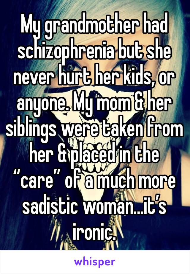 My grandmother had schizophrenia but she never hurt her kids, or anyone. My mom & her siblings were taken from her & placed in the “care” of a much more sadistic woman...it’s ironic.