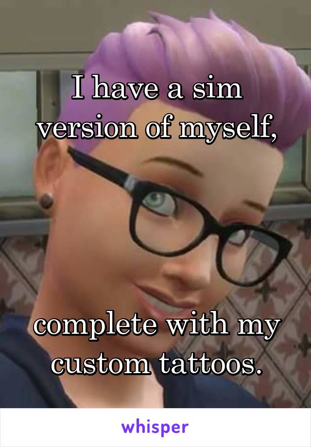 I have a sim version of myself,




complete with my custom tattoos.