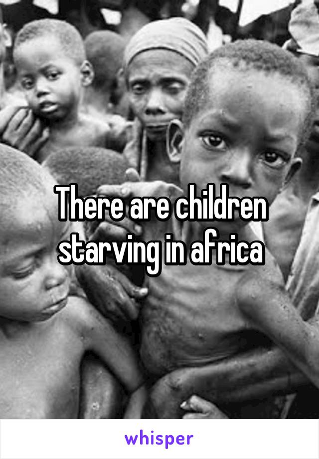 There are children starving in africa