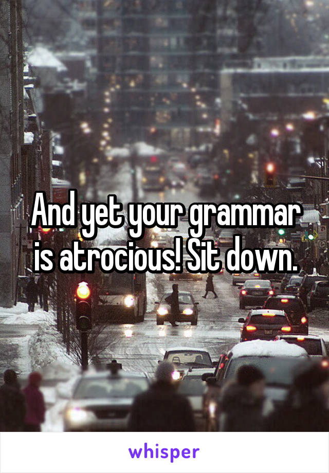 And yet your grammar is atrocious! Sit down.