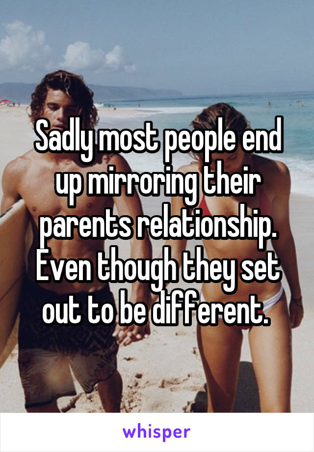 Sadly most people end up mirroring their parents relationship. Even though they set out to be different. 