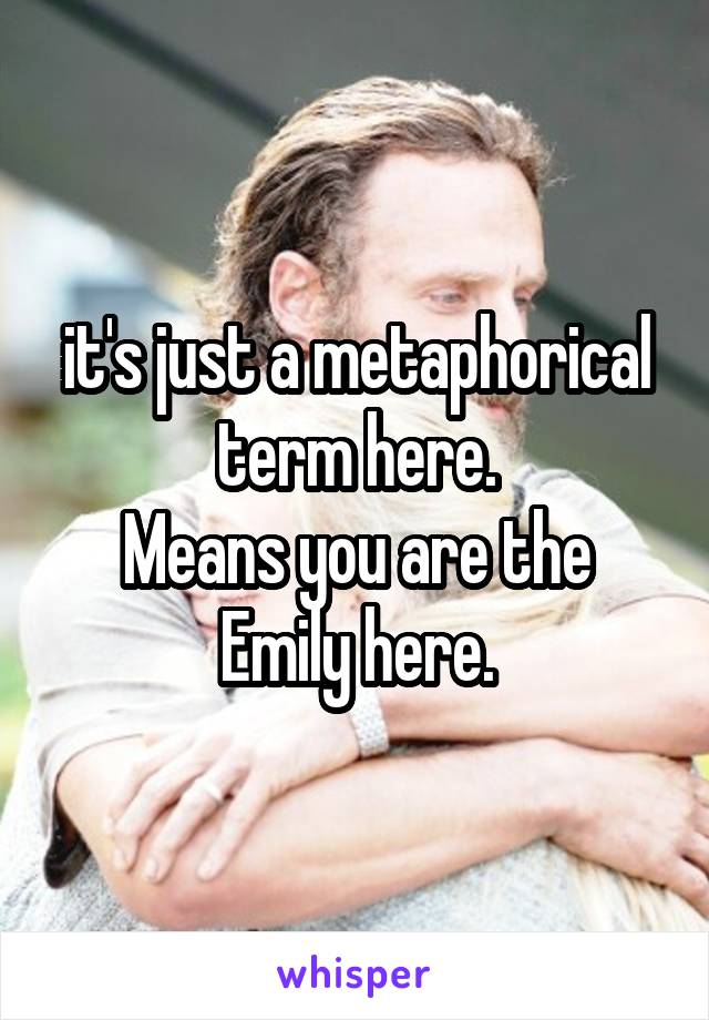 it's just a metaphorical term here.
Means you are the Emily here.
