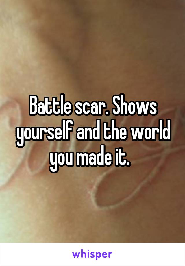 Battle scar. Shows yourself and the world you made it.  