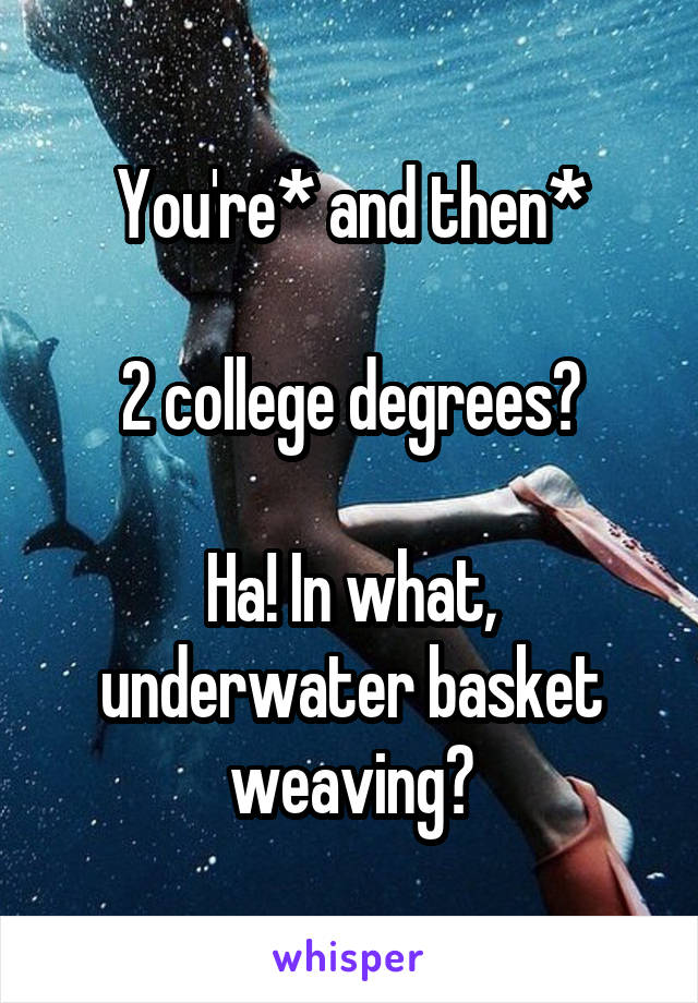 You're* and then*

2 college degrees?

Ha! In what, underwater basket weaving?