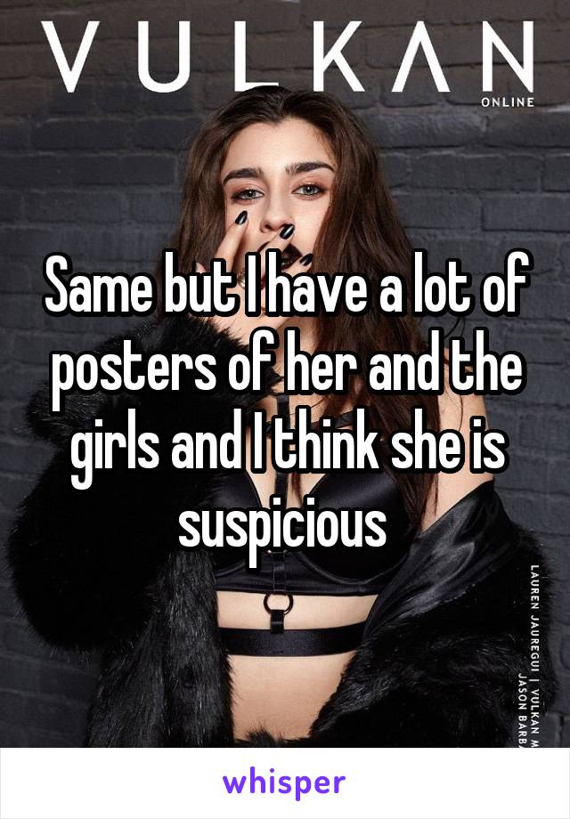 Same but I have a lot of posters of her and the girls and I think she is suspicious 