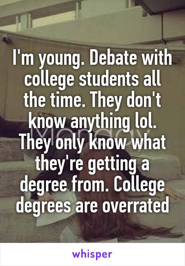 I'm young. Debate with college students all the time. They don't know anything lol. They only know what they're getting a degree from. College degrees are overrated