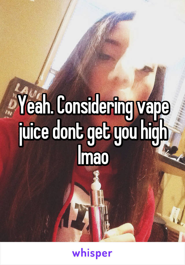 Yeah. Considering vape juice dont get you high lmao