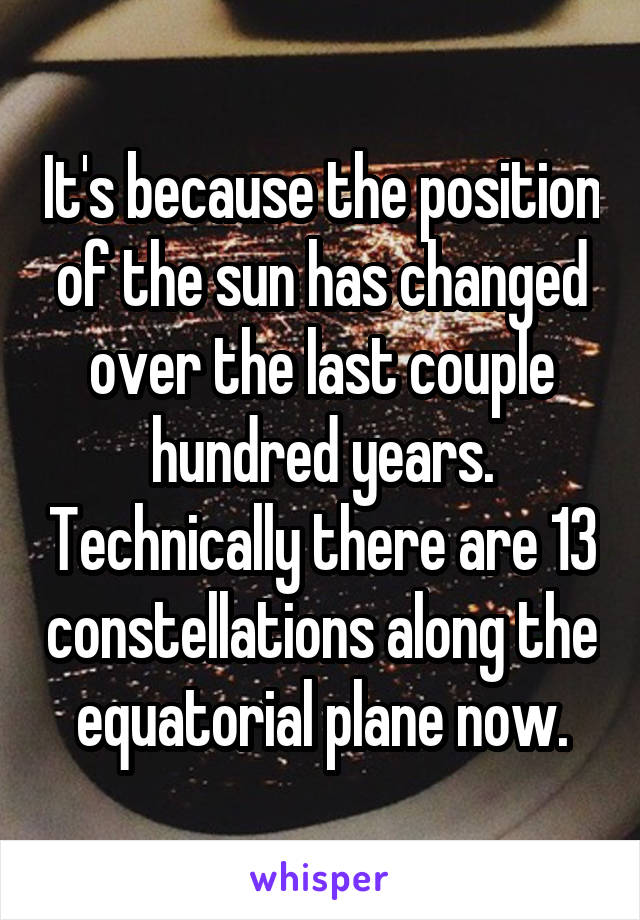 It's because the position of the sun has changed over the last couple hundred years. Technically there are 13 constellations along the equatorial plane now.