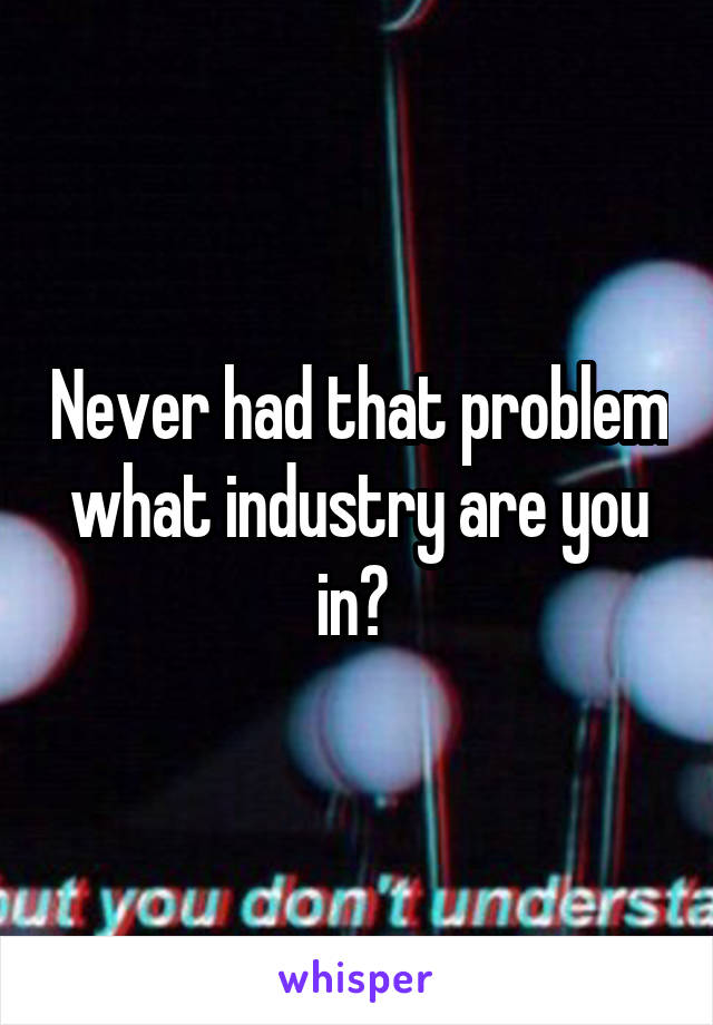 Never had that problem what industry are you in? 