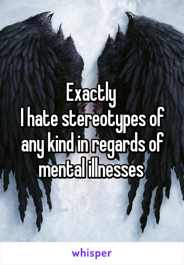 Exactly 
I hate stereotypes of any kind in regards of mental illnesses 