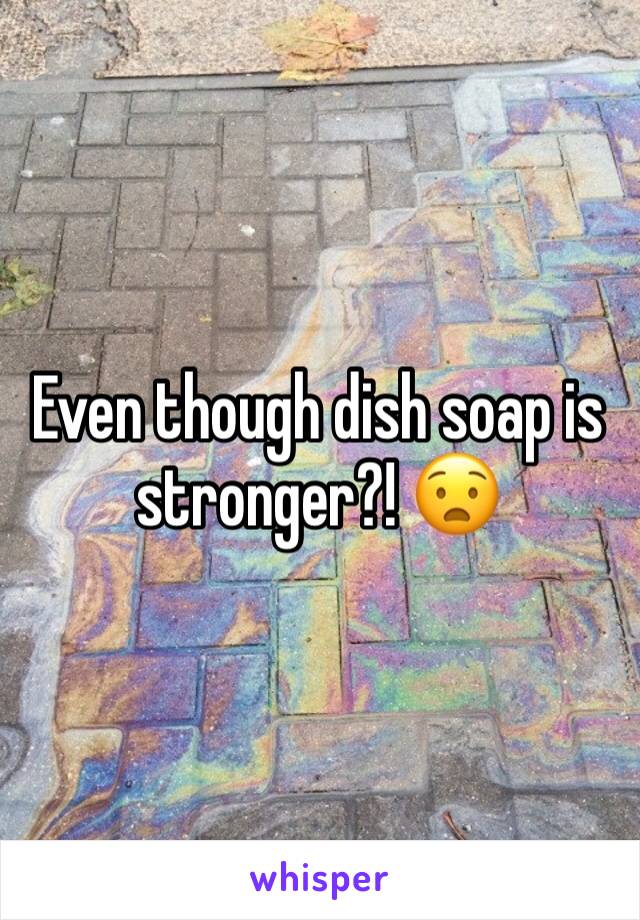 Even though dish soap is stronger?! 😧