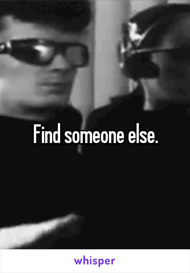 Find someone else.