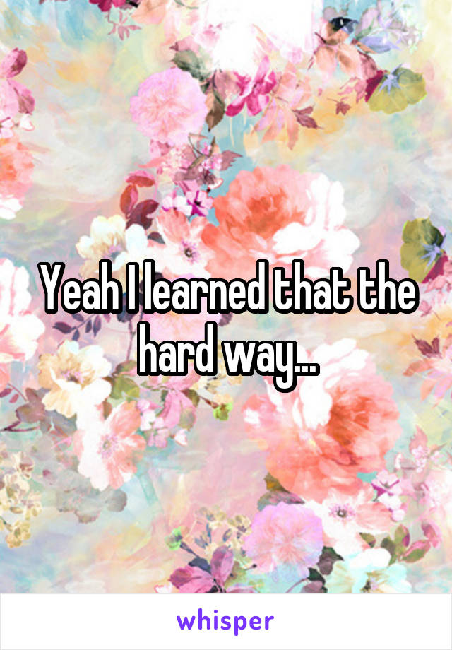 Yeah I learned that the hard way...