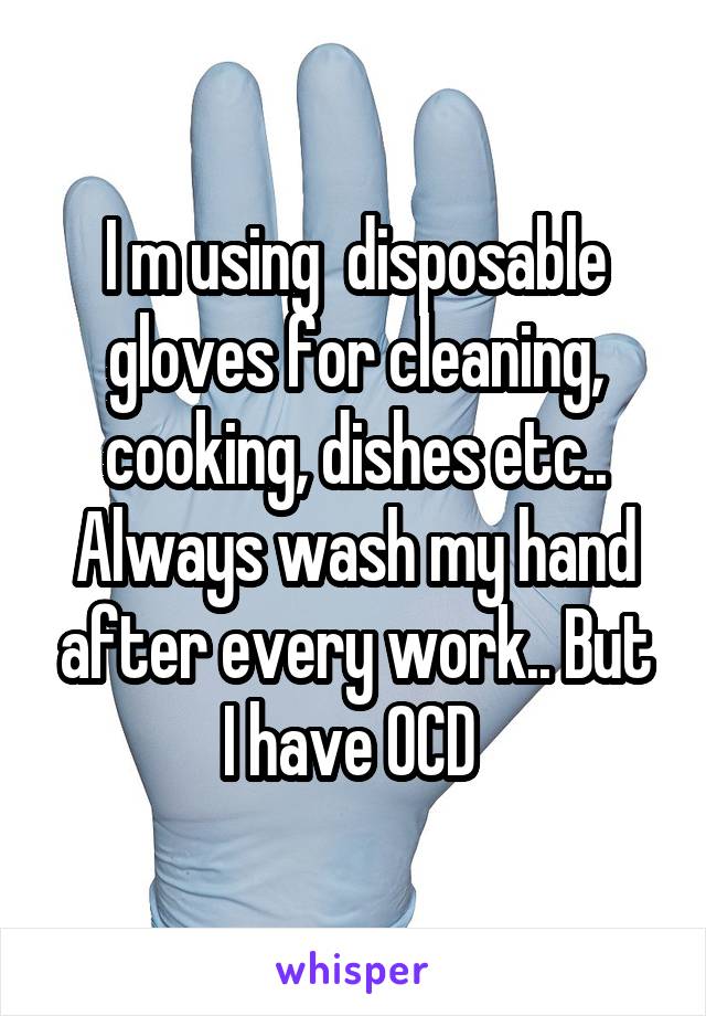 I m using  disposable gloves for cleaning, cooking, dishes etc.. Always wash my hand after every work.. But I have OCD 