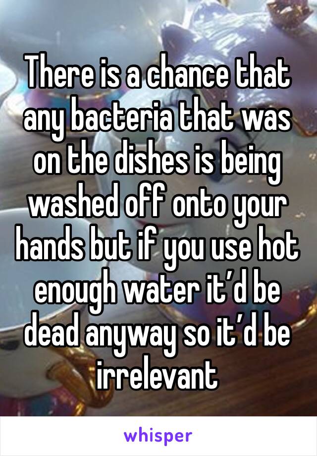 There is a chance that any bacteria that was on the dishes is being washed off onto your hands but if you use hot enough water it’d be dead anyway so it’d be irrelevant 