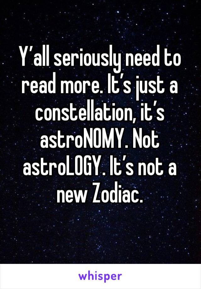 Y’all seriously need to read more. It’s just a constellation, it’s astroNOMY. Not astroLOGY. It’s not a new Zodiac.