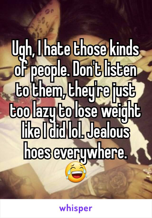 Ugh, I hate those kinds of people. Don't listen to them, they're just too lazy to lose weight like I did lol. Jealous hoes everywhere.
😂