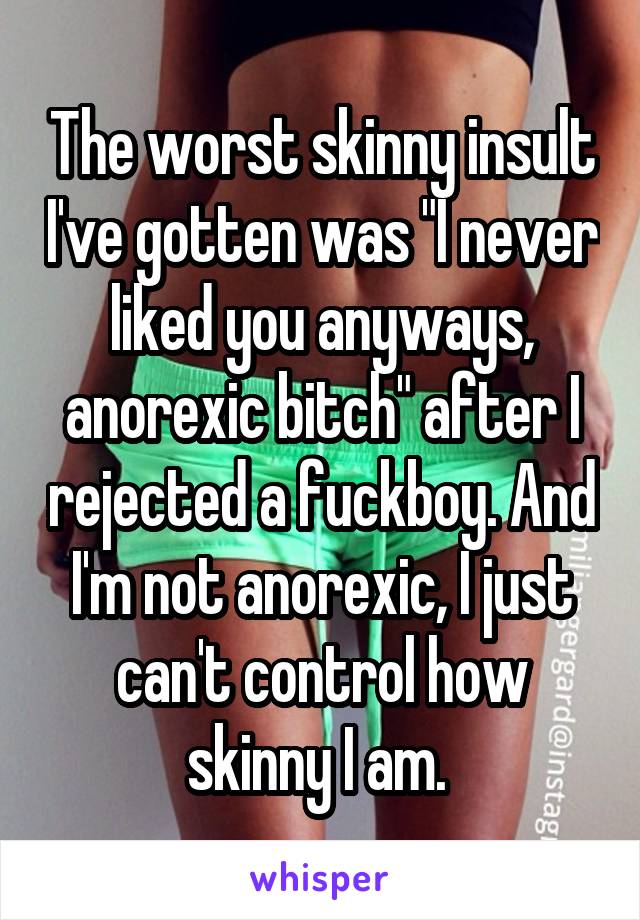 The worst skinny insult I've gotten was "I never liked you anyways, anorexic bitch" after I rejected a fuckboy. And I'm not anorexic, I just can't control how skinny I am. 