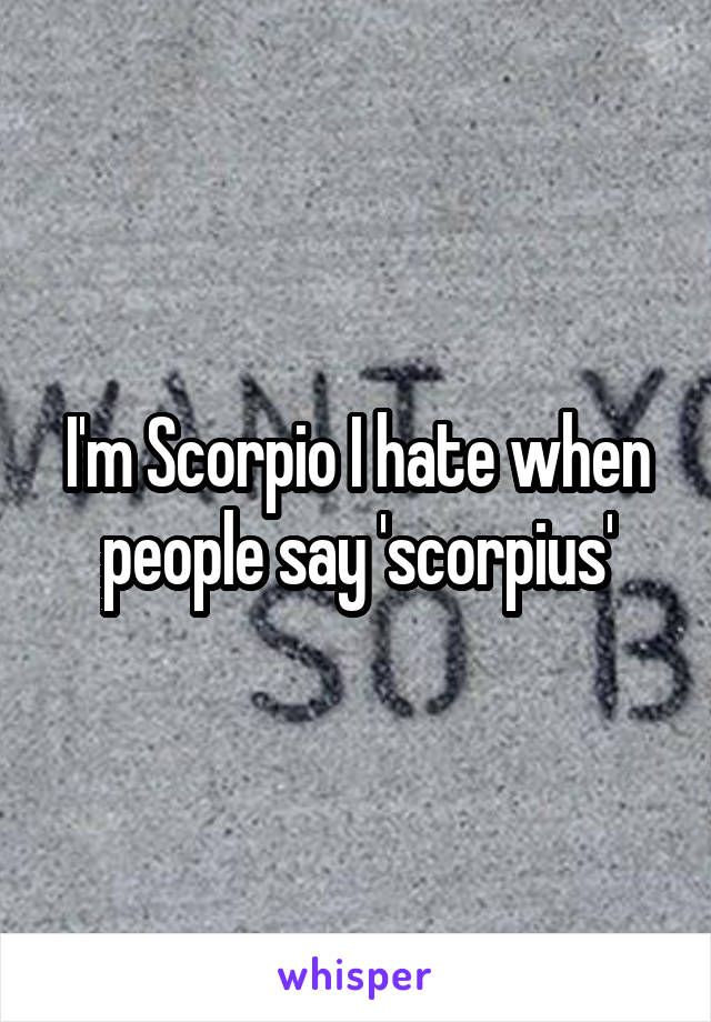 I'm Scorpio I hate when people say 'scorpius'