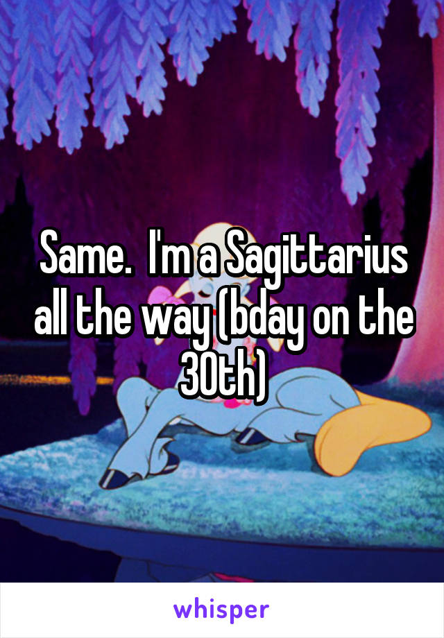 Same.  I'm a Sagittarius all the way (bday on the 30th)