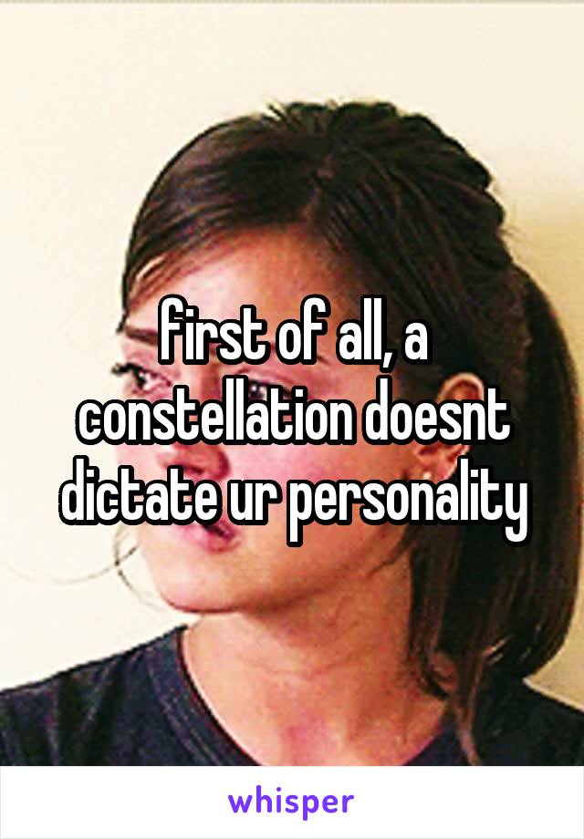 first of all, a constellation doesnt dictate ur personality