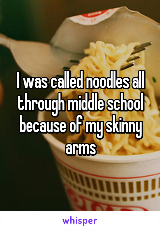 I was called noodles all through middle school because of my skinny arms