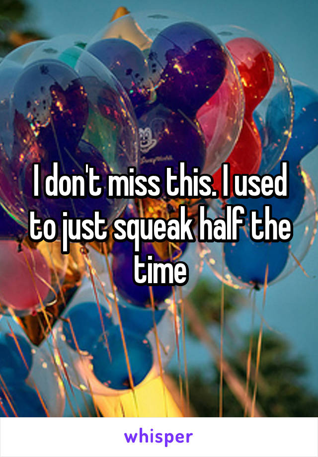 I don't miss this. I used to just squeak half the time