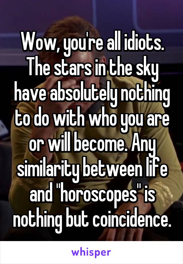 Wow, you're all idiots. The stars in the sky have absolutely nothing to do with who you are or will become. Any similarity between life and "horoscopes" is nothing but coincidence.