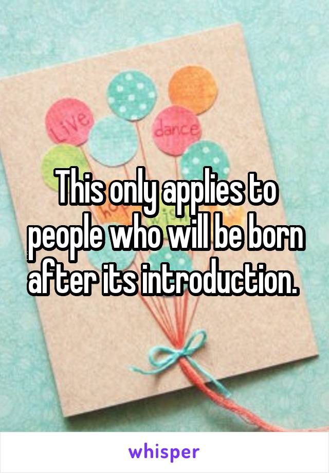 This only applies to people who will be born after its introduction. 