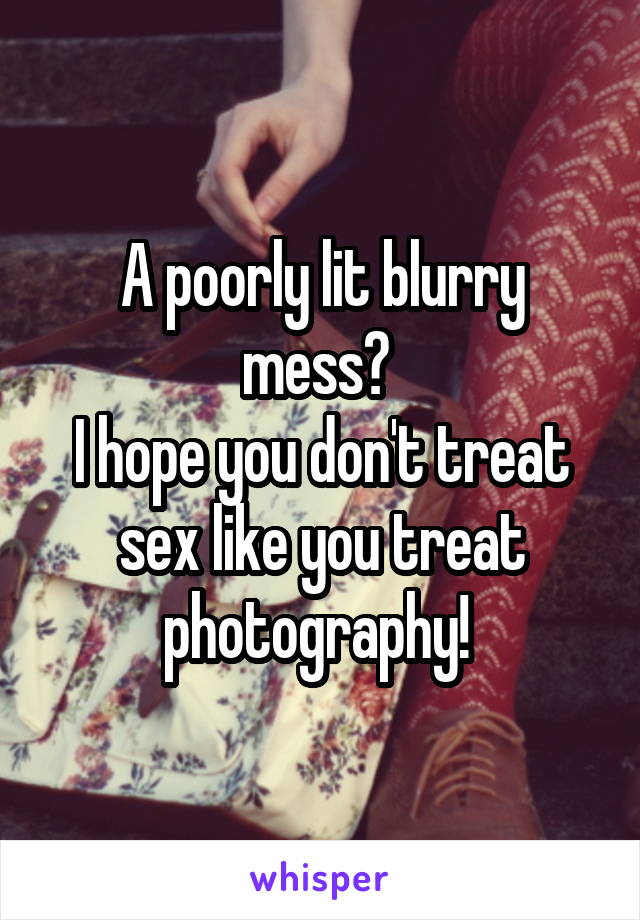 A poorly lit blurry mess? 
I hope you don't treat sex like you treat photography! 