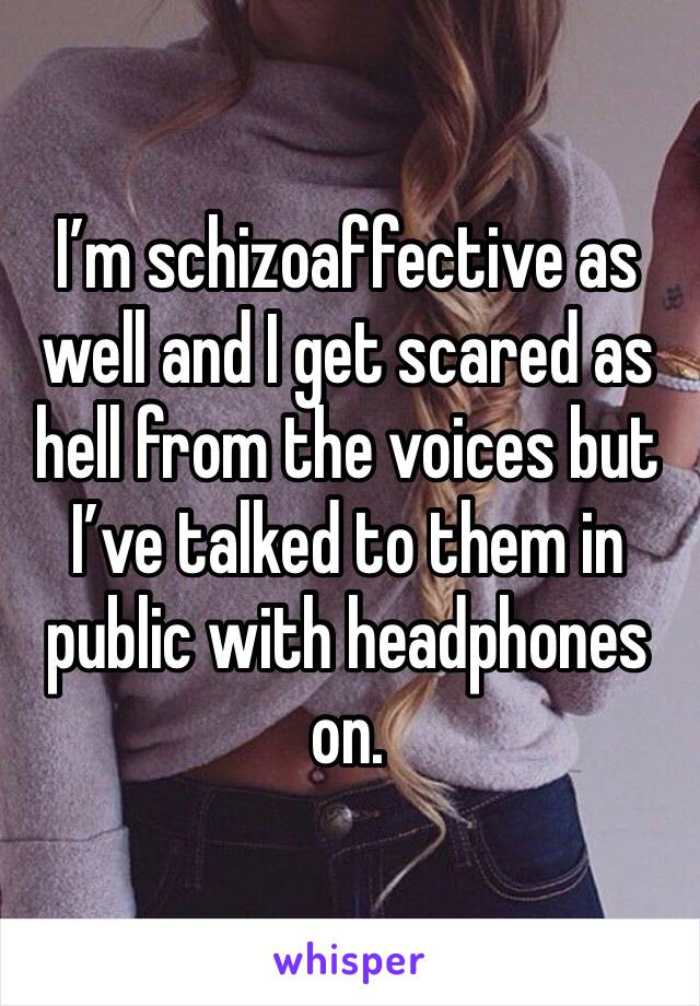 I’m schizoaffective as well and I get scared as hell from the voices but I’ve talked to them in public with headphones on. 