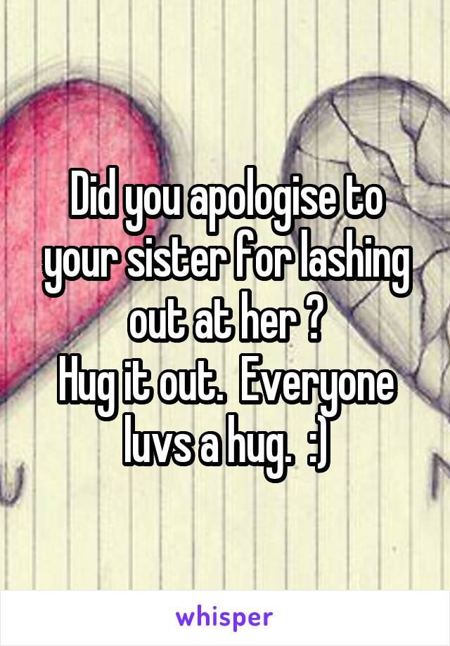 Did you apologise to your sister for lashing out at her ?
Hug it out.  Everyone luvs a hug.  :)