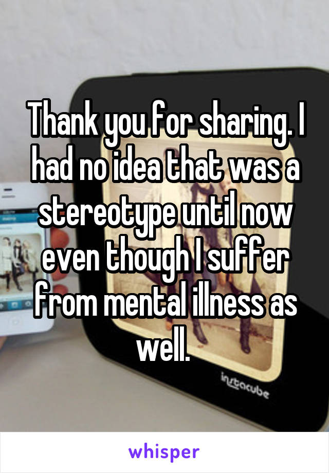 Thank you for sharing. I had no idea that was a stereotype until now even though I suffer from mental illness as well. 