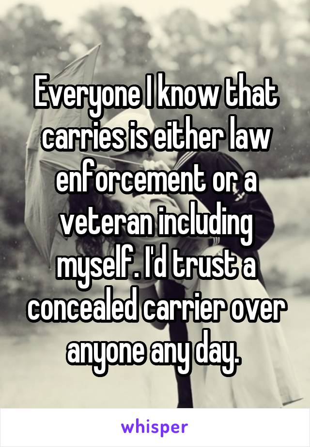 Everyone I know that carries is either law enforcement or a veteran including myself. I'd trust a concealed carrier over anyone any day. 