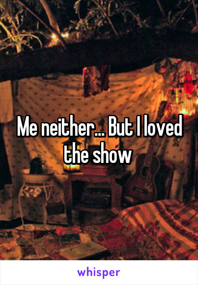 Me neither... But I loved the show 