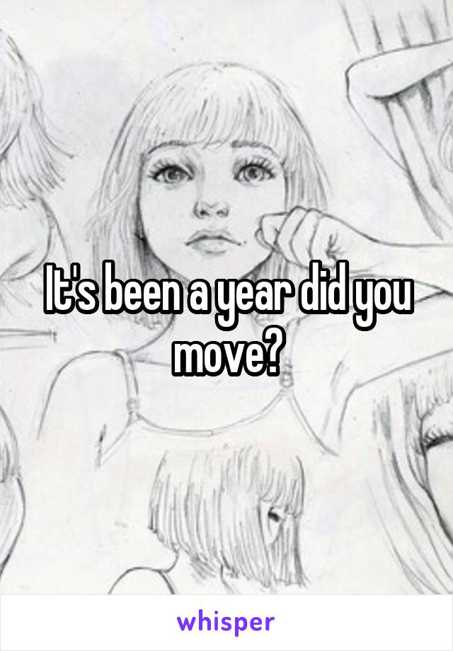It's been a year did you move?