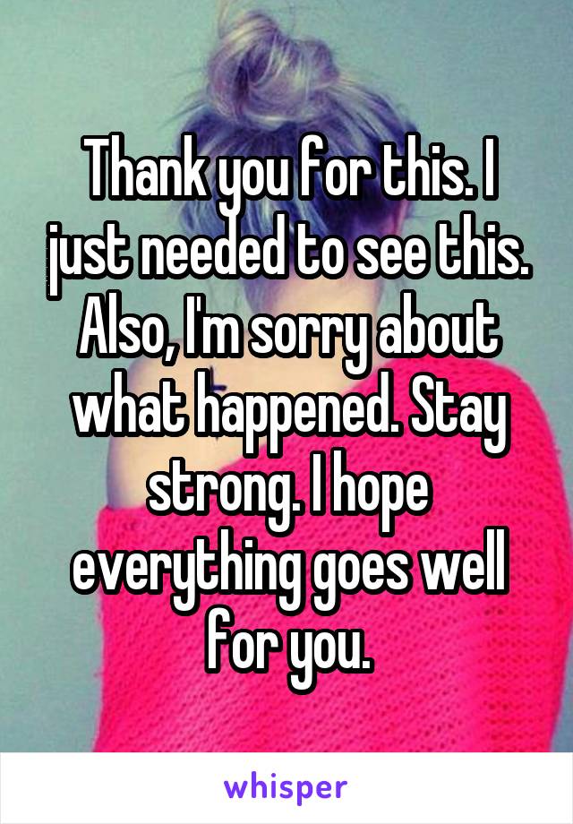 Thank you for this. I just needed to see this. Also, I'm sorry about what happened. Stay strong. I hope everything goes well for you.