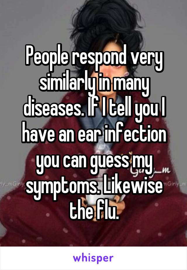 People respond very similarly in many diseases. If I tell you I have an ear infection you can guess my symptoms. Likewise the flu.
