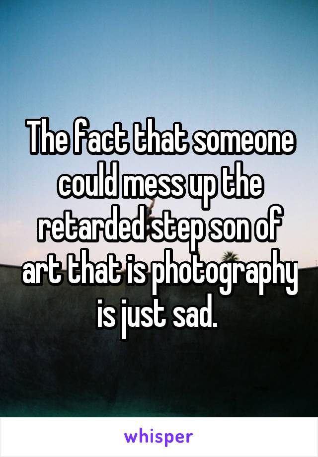 The fact that someone could mess up the retarded step son of art that is photography is just sad. 