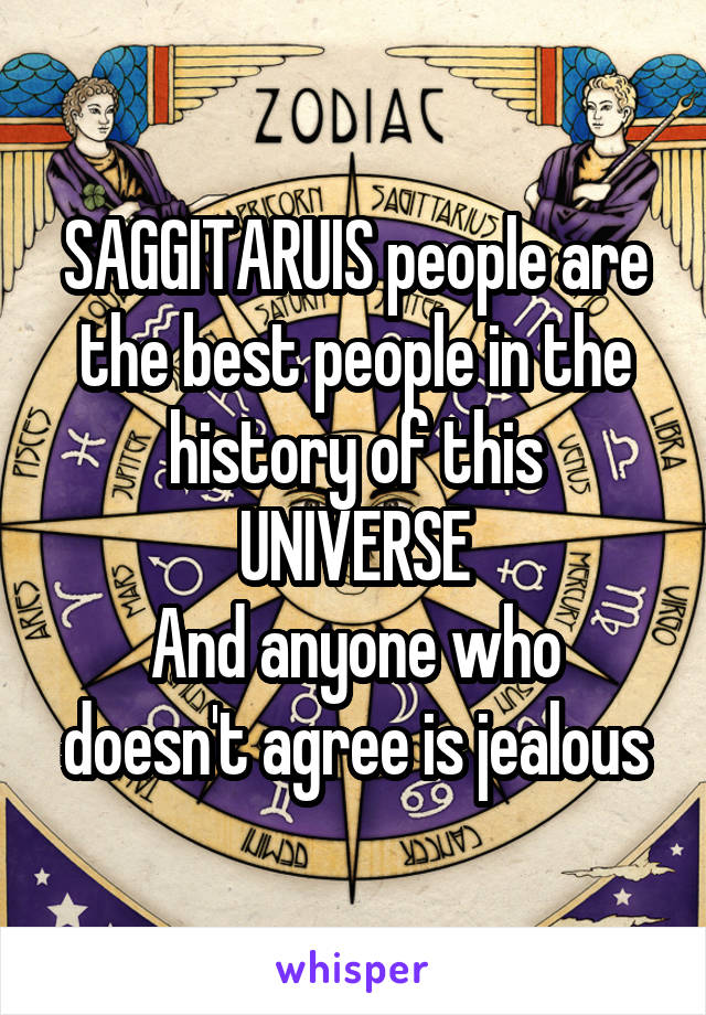 SAGGITARUIS people are the best people in the history of this UNIVERSE
And anyone who doesn't agree is jealous