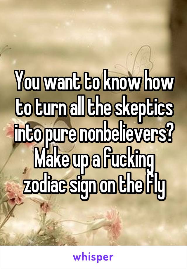 You want to know how to turn all the skeptics into pure nonbelievers? Make up a fucking zodiac sign on the fly