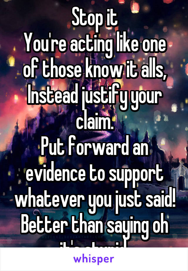 Stop it
You're acting like one of those know it alls,
Instead justify your claim.
Put forward an evidence to support whatever you just said! Better than saying oh it's stupid.