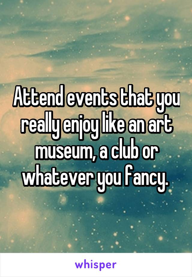 Attend events that you really enjoy like an art museum, a club or whatever you fancy. 