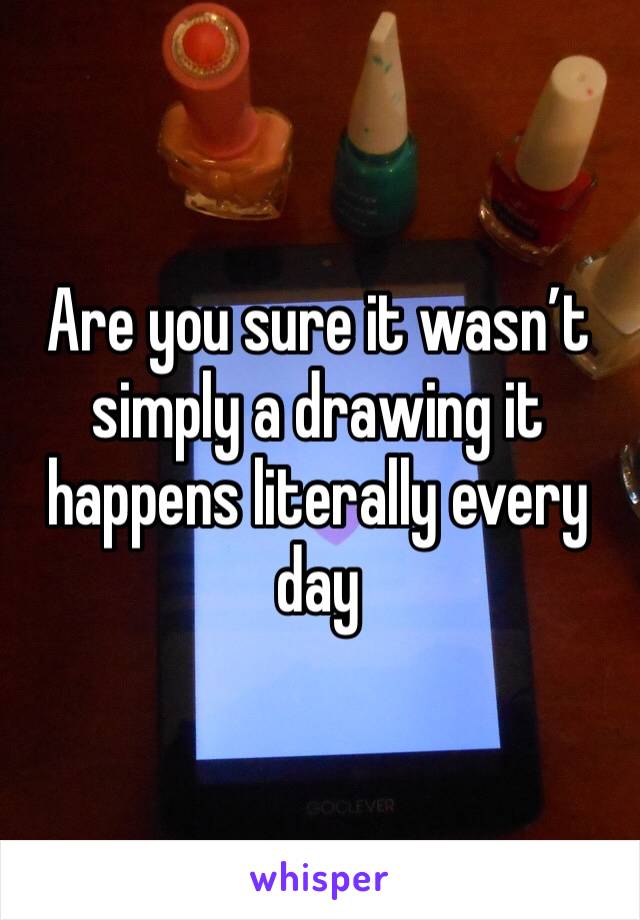 Are you sure it wasn’t simply a drawing it happens literally every day