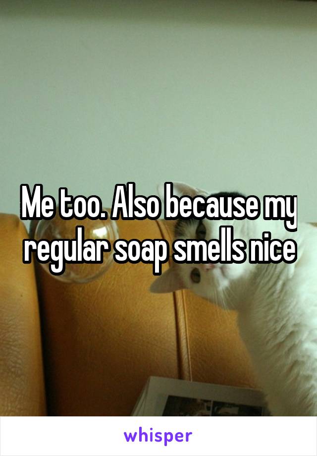Me too. Also because my regular soap smells nice