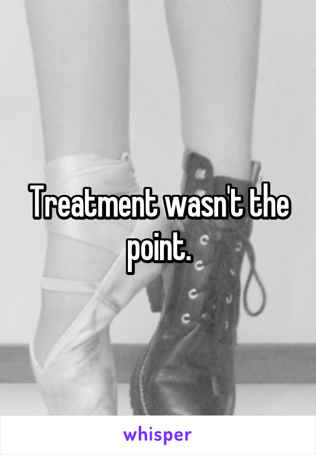 Treatment wasn't the point.
